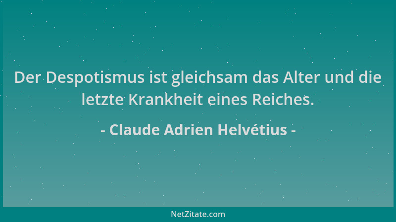 Claude Adrien Helvétius - Der Despotismus ist gleichsam das Alter und die letzte Krankheit eines Reiches....