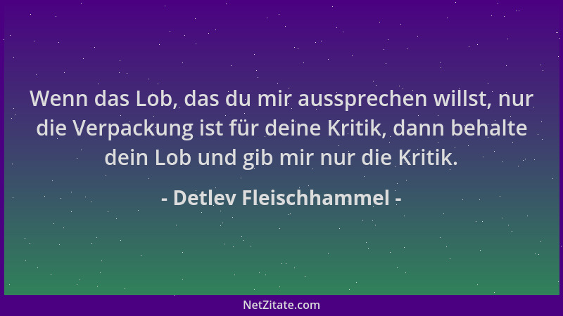 Detlev Fleischhammel - Wenn das Lob, das du mir aussprechen willst, nur die Verpackung ist für deine Kritik, dann behalte d...