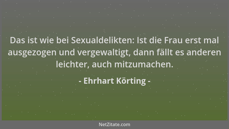 Ehrhart Körting - Das ist wie bei Sexualdelikten: Ist die Frau erst mal ausgezogen und vergewaltigt, dann fällt es anderen...