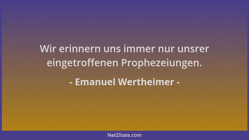 Emanuel Wertheimer - Wir erinnern uns immer nur unsrer eingetroffenen Prophezeiungen....