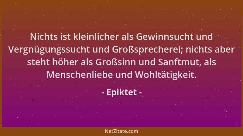 Epiktet - Nichts ist kleinlicher als Gewinnsucht und Vergnügungssucht und Großsprecherei; nichts aber steht höher als Großs...