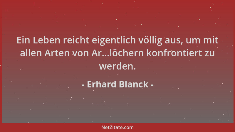 Erhard Blanck - Ein Leben reicht eigentlich völlig aus, um mit allen Arten von Ar...löchern konfrontiert zu werden....