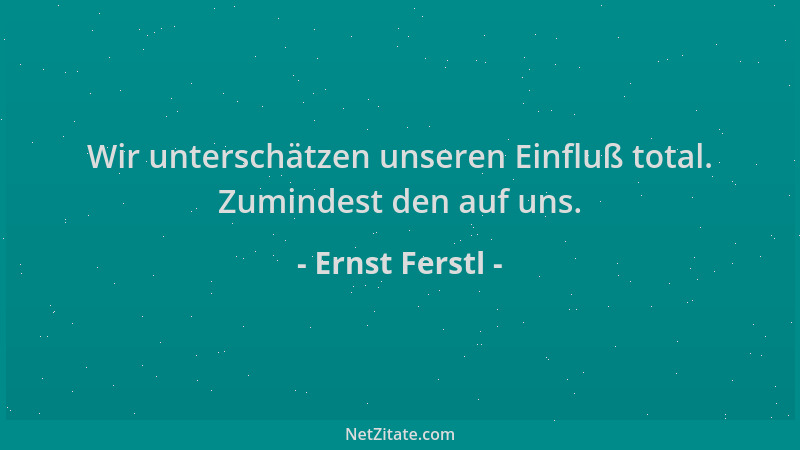 Ernst Ferstl - Wir unterschätzen unseren Einfluß total. Zumindest den auf uns....