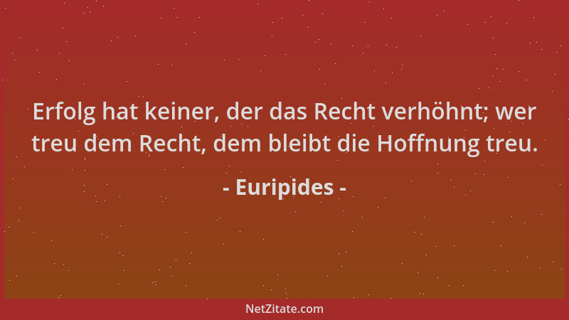 Euripides - Erfolg hat keiner, der das Recht verhöhnt; wer treu dem Recht, dem bleibt die Hoffnung treu....