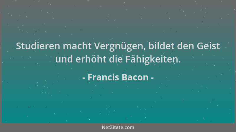 Francis Bacon - Studieren macht Vergnügen, bildet den Geist und erhöht die Fähigkeiten....