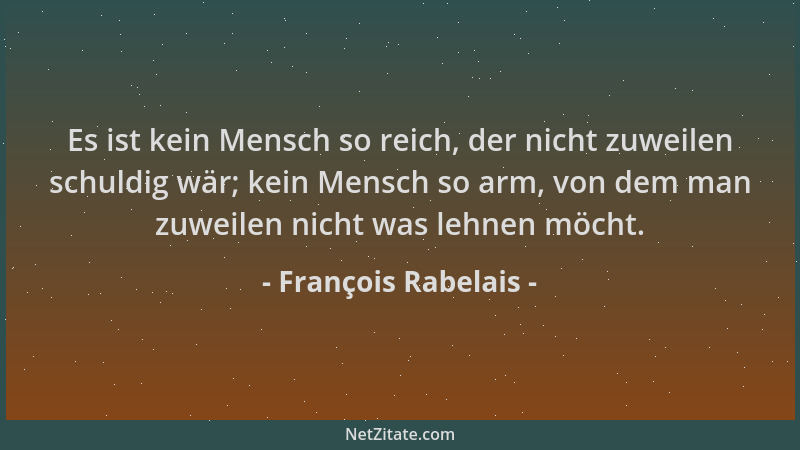 François Rabelais - Es ist kein Mensch so reich, der nicht zuweilen schuldig wär; kein Mensch so arm, von dem man zuweilen...
