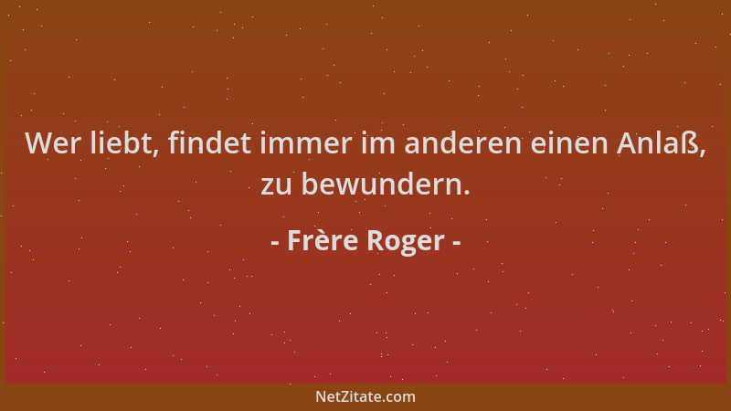 Frère Roger - Wer liebt, findet immer im anderen einen Anlaß, zu bewundern....
