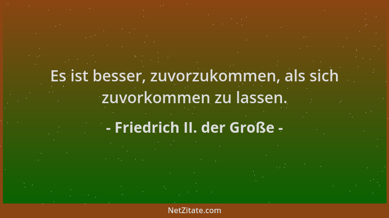Friedrich II. der Große - Es ist besser, zuvorzukommen, als sich zuvorkommen zu lassen....