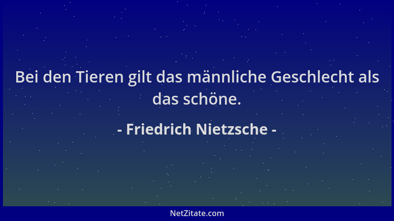 Friedrich Nietzsche - Bei den Tieren gilt das männliche Geschlecht als das schöne....