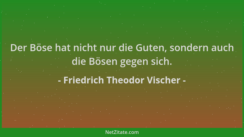 Friedrich Theodor Vischer - Der Böse hat nicht nur die Guten, sondern auch die Bösen gegen sich....