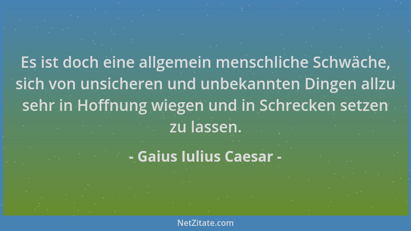 Gaius Iulius Caesar - Es ist doch eine allgemein menschliche Schwäche, sich von unsicheren und unbekannten Dingen allzu seh...