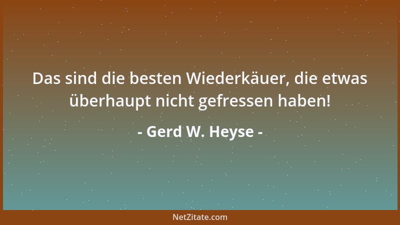 Gerd W. Heyse - Das sind die besten Wiederkäuer, die etwas überhaupt nicht gefressen haben!...