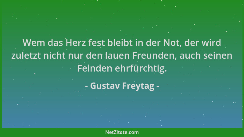 Gustav Freytag - Wem das Herz fest bleibt in der Not, der wird zuletzt nicht nur den lauen Freunden, auch seinen Feinden eh...