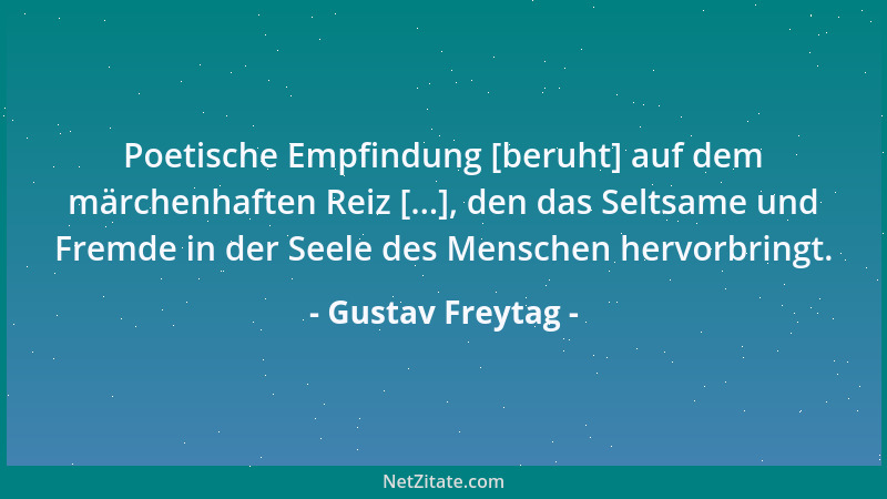 Gustav Freytag - Poetische Empfindung [beruht] auf dem märchenhaften Reiz [...], den das Seltsame und Fremde in der Seele d...