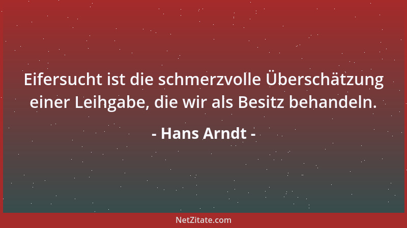 Hans Arndt - Eifersucht ist die schmerzvolle Überschätzung einer Leihgabe, die wir als Besitz behandeln....