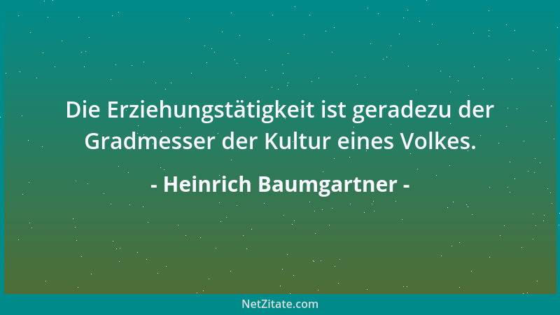 Heinrich Baumgartner - Die Erziehungstätigkeit ist geradezu der Gradmesser der Kultur eines Volkes....