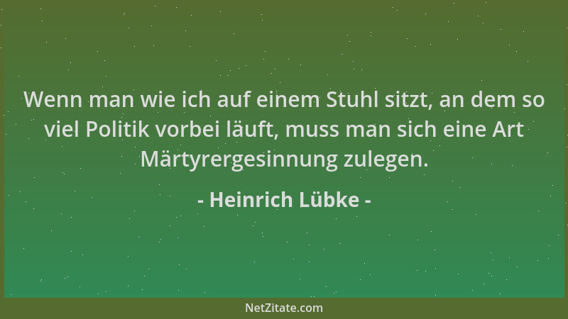 Heinrich Lübke - Wenn man wie ich auf einem Stuhl sitzt, an dem so viel Politik vorbei läuft, muss man sich eine Art Märtyr...