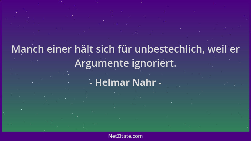 Helmar Nahr - Manch einer hält sich für unbestechlich, weil er Argumente ignoriert....