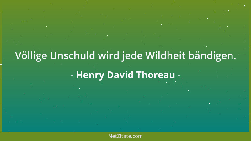 Henry David Thoreau - Völlige Unschuld wird jede Wildheit bändigen....