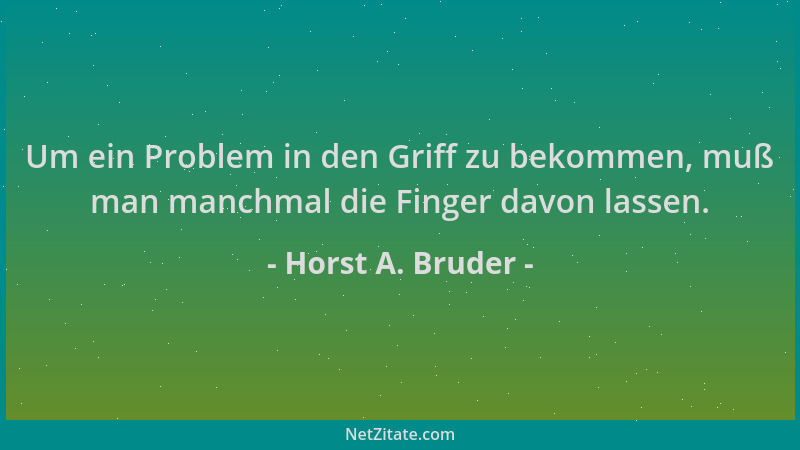 Horst A. Bruder - Um ein Problem in den Griff zu bekommen, muß man manchmal die Finger davon lassen....