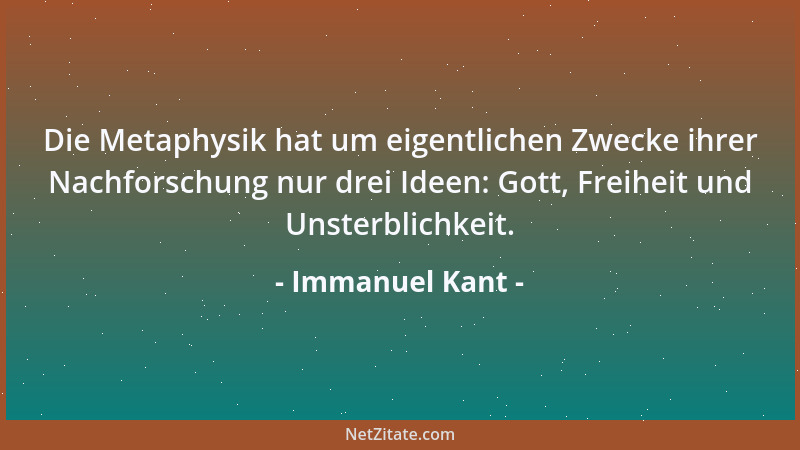 Immanuel Kant - Die Metaphysik hat um eigentlichen Zwecke ihrer Nachforschung nur drei Ideen: Gott, Freiheit und Unsterblic...