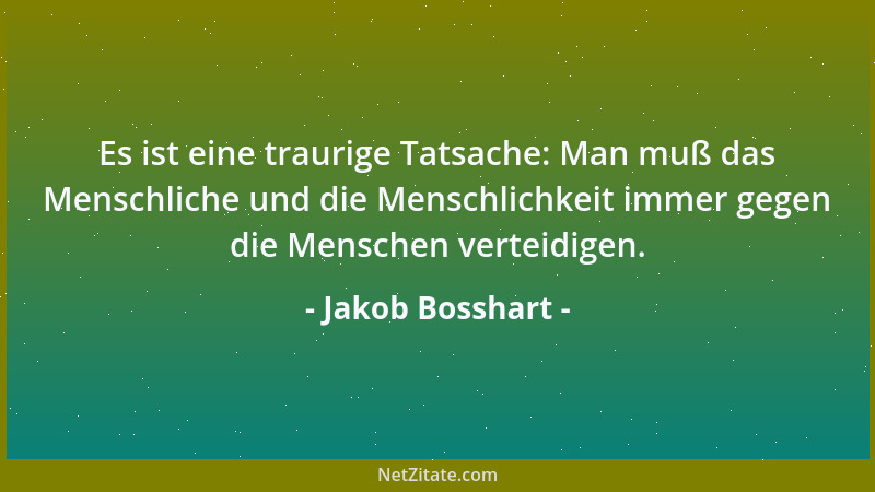Jakob Bosshart - Es ist eine traurige Tatsache: Man muß das Menschliche und die Menschlichkeit immer gegen die Menschen ver...