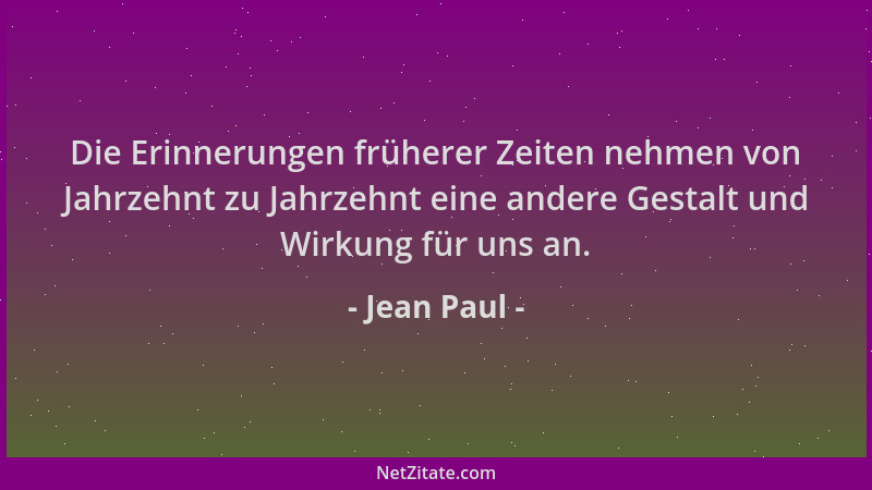 Jean Paul - Die Erinnerungen früherer Zeiten nehmen von Jahrzehnt zu Jahrzehnt eine andere Gestalt und Wirkung für uns an....