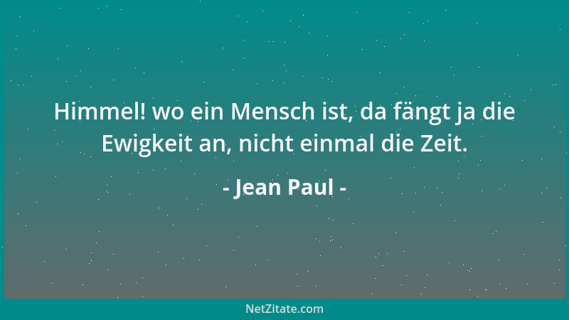 Jean Paul - Himmel! wo ein Mensch ist, da fängt ja die Ewigkeit an, nicht einmal die Zeit....
