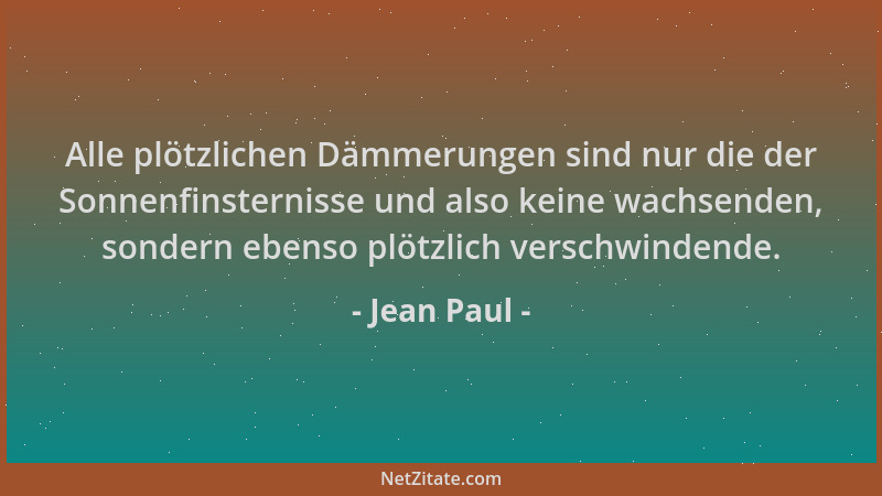 Jean Paul - Alle plötzlichen Dämmerungen sind nur die der Sonnenfinsternisse und also keine wachsenden, sondern ebenso plöt...