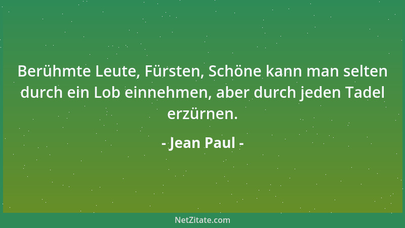 Jean Paul - Berühmte Leute, Fürsten, Schöne kann man selten durch ein Lob einnehmen, aber durch jeden Tadel erzürnen....
