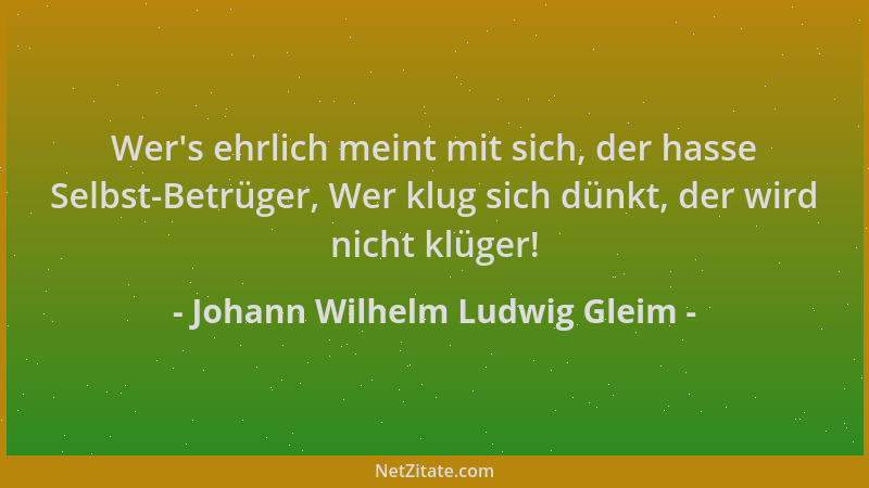 Johann Wilhelm Ludwig Gleim - Wer 's ehrlich meint mit sich, der hasse Selbst-Betrüger, Wer klug sich dünkt, der wird nicht...