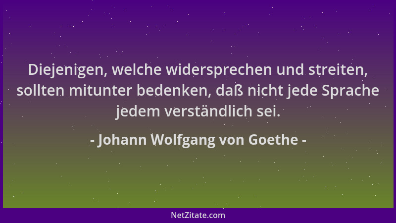 Johann Wolfgang von Goethe - Diejenigen, welche widersprechen und streiten, sollten mitunter bedenken, daß nicht jede Sprac...