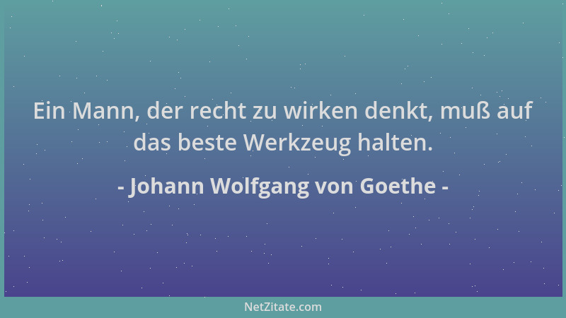 Johann Wolfgang von Goethe - Ein Mann, der recht zu wirken denkt, muß auf das beste Werkzeug halten....