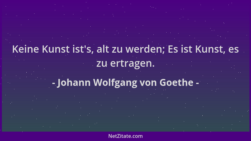 Johann Wolfgang von Goethe - Keine Kunst ist 's, alt zu werden; Es ist Kunst, es zu ertragen....