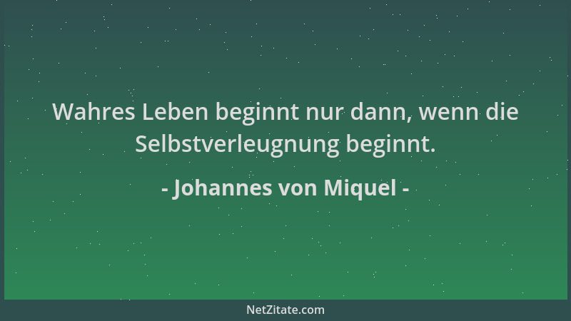 Johannes von Miquel - Wahres Leben beginnt nur dann, wenn die Selbstverleugnung beginnt....