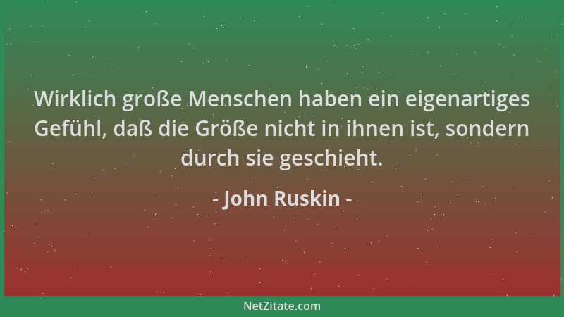 John Ruskin - Wirklich große Menschen haben ein eigenartiges Gefühl, daß die Größe nicht in ihnen ist, sondern durch sie ge...