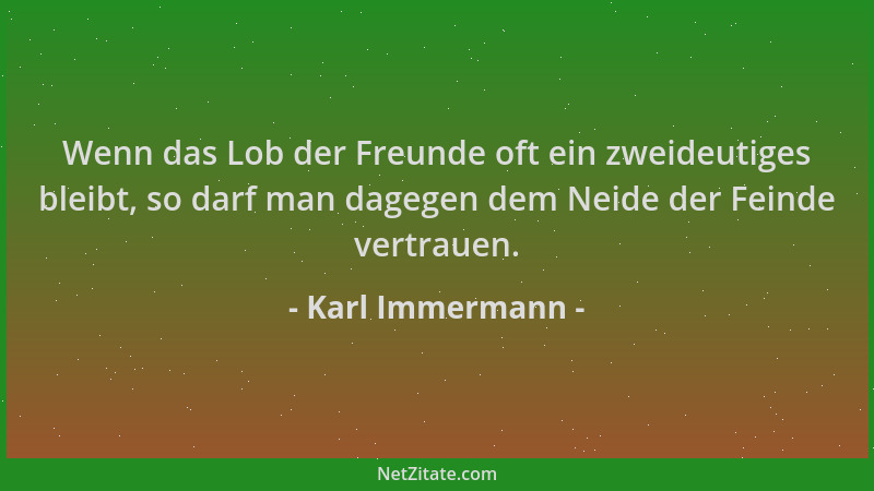 Karl Immermann - Wenn das Lob der Freunde oft ein zweideutiges bleibt, so darf man dagegen dem Neide der Feinde vertrauen....
