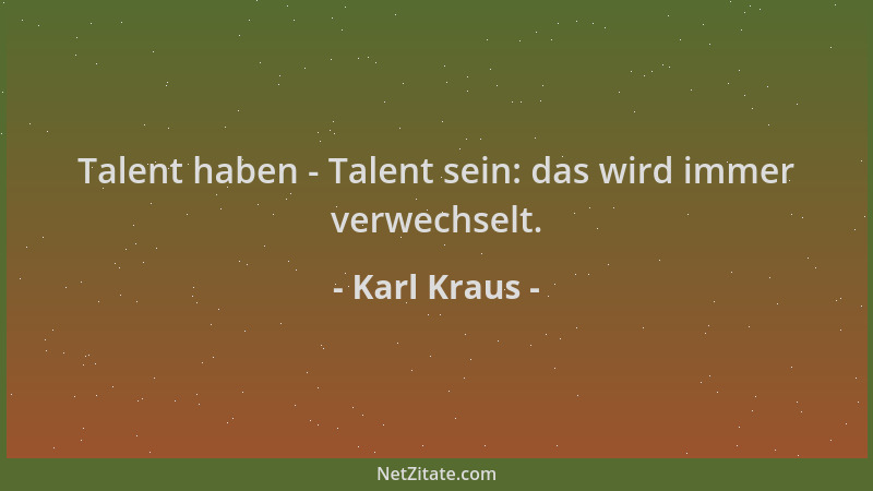 Karl Kraus - Talent haben - Talent sein: das wird immer verwechselt....