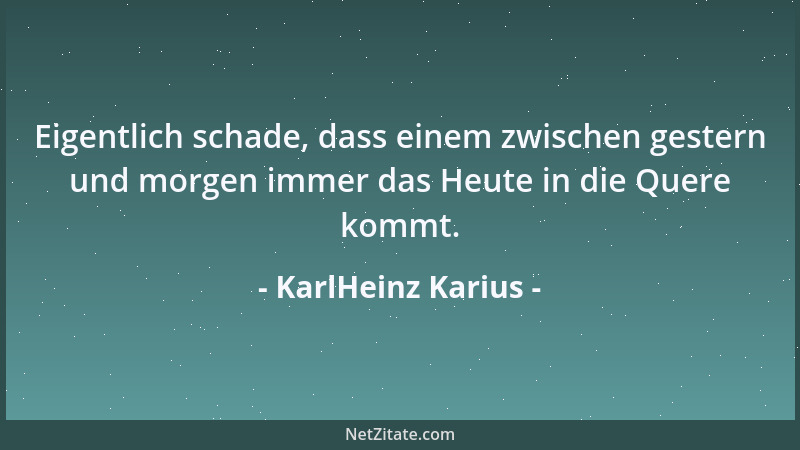 KarlHeinz Karius - Eigentlich schade, dass einem zwischen gestern und morgen immer das Heute in die Quere kommt....