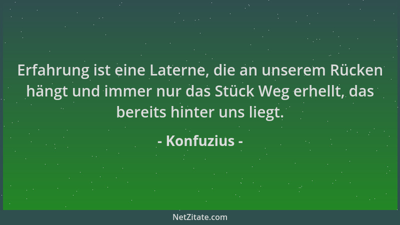 Konfuzius - Erfahrung ist eine Laterne, die an unserem Rücken hängt und immer nur das Stück Weg erhellt, das bereits hinter...