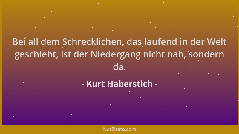 Kurt Haberstich - Bei all dem Schrecklichen, das laufend in der Welt geschieht, ist der Niedergang nicht nah, sondern da....
