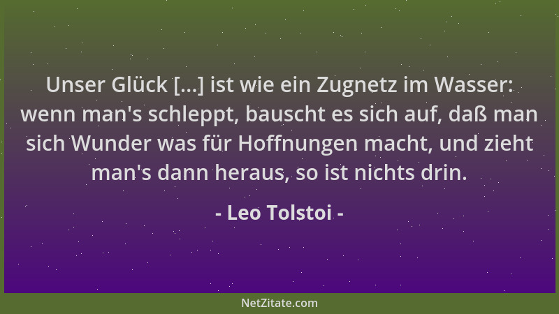 Leo Tolstoi - Unser Glück [...] ist wie ein Zugnetz im Wasser: wenn man 's schleppt, bauscht es sich auf, daß man sich Wunde...