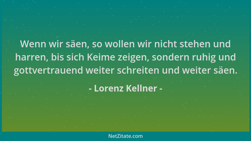 Lorenz Kellner - Wenn wir säen, so wollen wir nicht stehen und harren, bis sich Keime zeigen, sondern ruhig und gottvertrau...