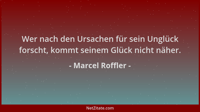 Marcel Roffler - Wer nach den Ursachen für sein Unglück forscht, kommt seinem Glück nicht näher....