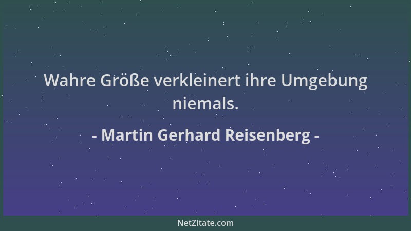 Martin Gerhard Reisenberg - Wahre Größe verkleinert ihre Umgebung niemals....