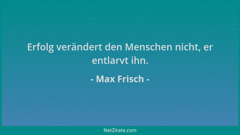 Max Frisch - Erfolg verändert den Menschen nicht, er entlarvt ihn....