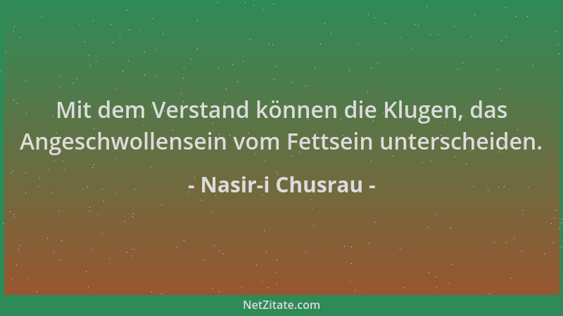 Nasir-i Chusrau - Mit dem Verstand können die Klugen, das Angeschwollensein vom Fettsein unterscheiden....