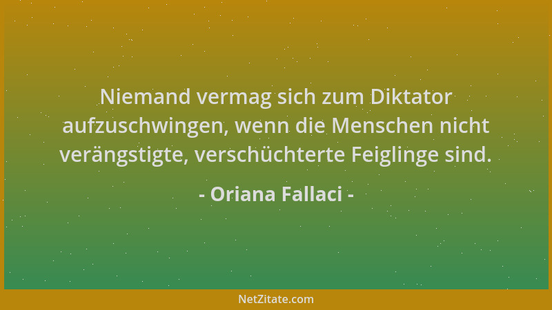 Oriana Fallaci - Niemand vermag sich zum Diktator aufzuschwingen, wenn die Menschen nicht verängstigte, verschüchterte Feig...