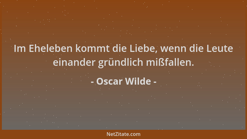 Oscar Wilde - Im Eheleben kommt die Liebe, wenn die Leute einander gründlich mißfallen....