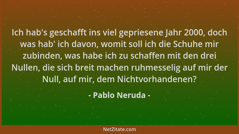 Pablo Neruda - Ich hab 's geschafft ins viel gepriesene Jahr 2000, doch was hab ' ich davon, womit soll ich die Schuhe mir zu...